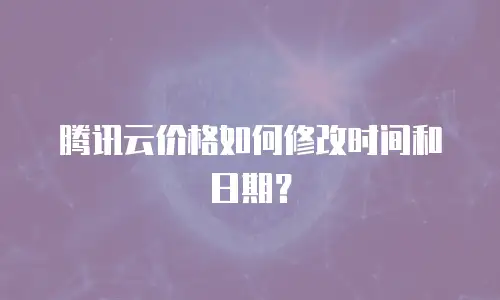腾讯云价格如何修改时间和日期？