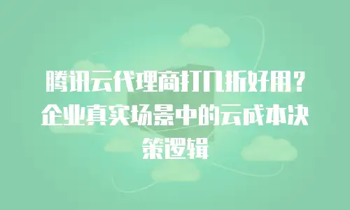 腾讯云代理商打几折好用？企业真实场景中的云成本决策逻辑