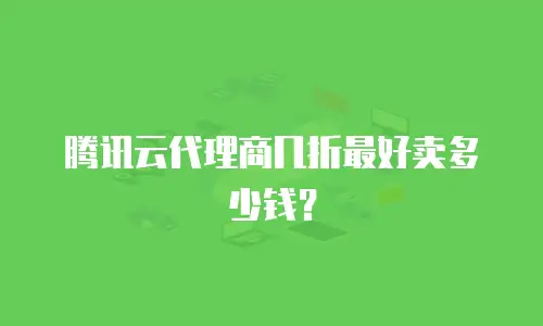 腾讯云代理商几折最好卖多少钱？