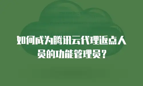 如何成为腾讯云代理返点人员的功能管理员？