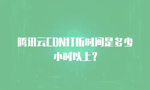 腾讯云CDN打折时间是多少小时以上？