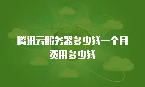 腾讯云服务器多少钱一个月费用多少钱