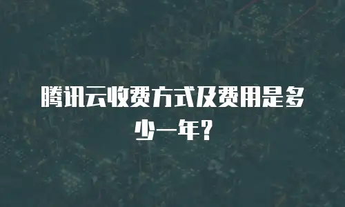 腾讯云收费方式及费用是多少一年？