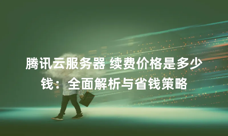 腾讯云服务器 续费价格是多少钱：全面解析与省钱策略