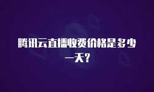 腾讯云直播收费价格是多少一天？