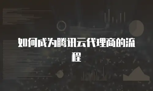 如何成为腾讯云代理商的流程