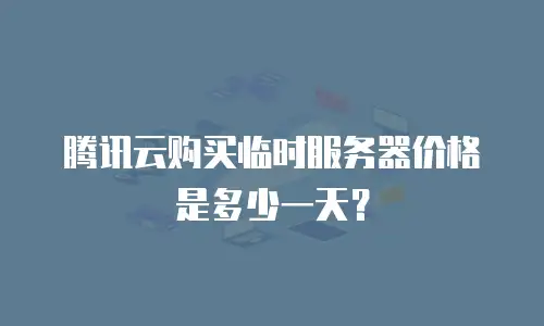 腾讯云购买临时服务器价格是多少一天？