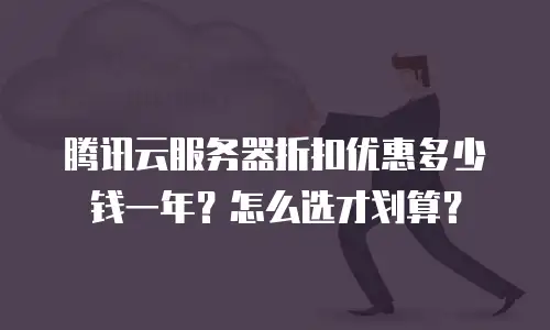 腾讯云服务器折扣优惠多少钱一年？怎么选才划算？
