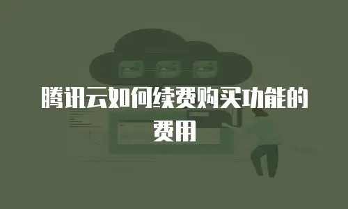 腾讯云如何续费购买功能的费用