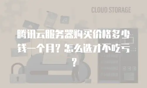 腾讯云服务器购买价格多少钱一个月？怎么选才不吃亏？