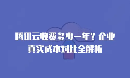 腾讯云收费多少一年？企业真实成本对比全解析