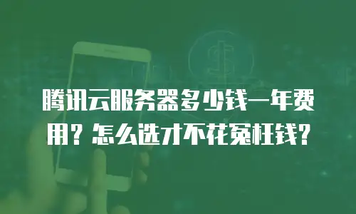 腾讯云服务器多少钱一年费用？怎么选才不花冤枉钱？