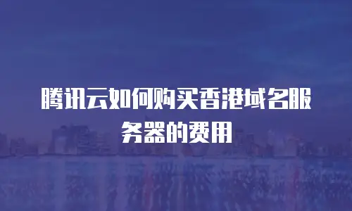 腾讯云如何购买香港域名服务器的费用