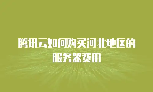 腾讯云如何购买河北地区的服务器费用