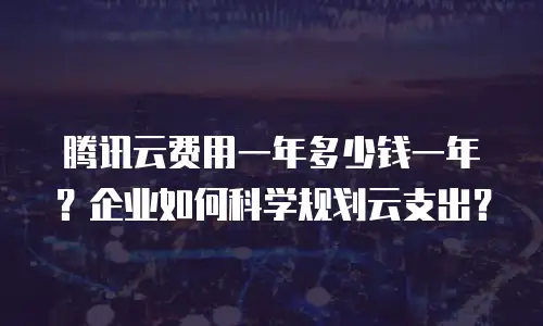 腾讯云费用一年多少钱一年？企业如何科学规划云支出？