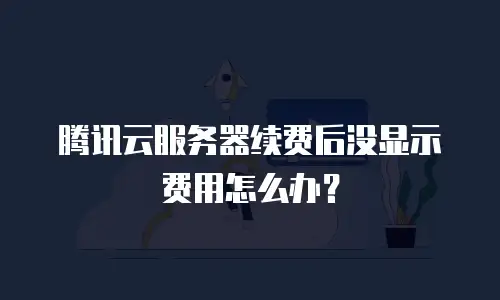 腾讯云服务器续费后没显示费用怎么办？