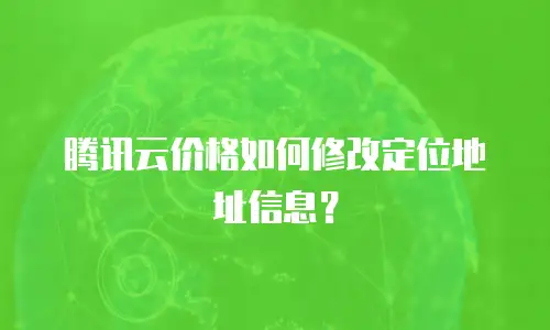 腾讯云价格如何修改定位地址信息？