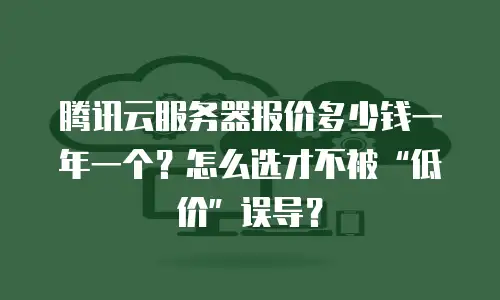 腾讯云服务器报价多少钱一年一个？怎么选才不被“低价”误导？