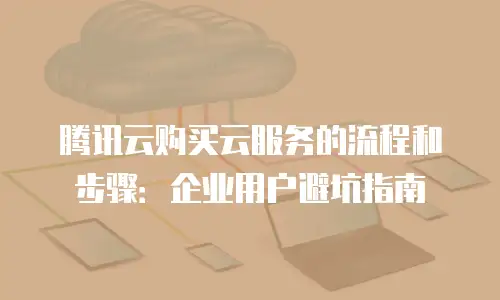 腾讯云购买云服务的流程和步骤：企业用户避坑指南