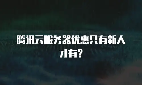 腾讯云服务器优惠只有新人才有？