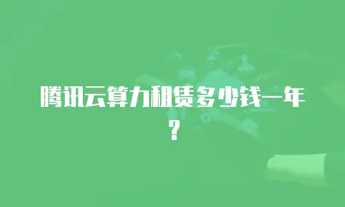腾讯云算力租赁多少钱一年？