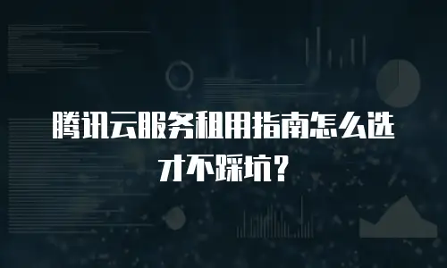 腾讯云服务租用指南怎么选才不踩坑？