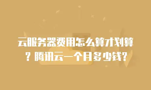 云服务器费用怎么算才划算？腾讯云一个月多少钱？