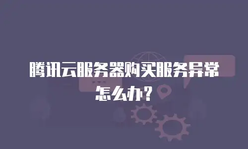 腾讯云服务器购买服务异常怎么办？