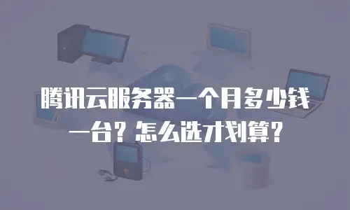 腾讯云服务器一个月多少钱一台？怎么选才划算？