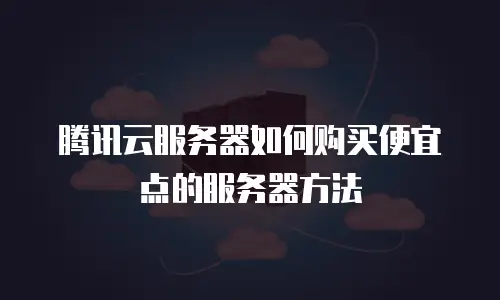 腾讯云服务器如何购买便宜点的服务器方法