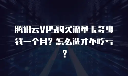 腾讯云VPS购买流量卡多少钱一个月？怎么选才不吃亏？