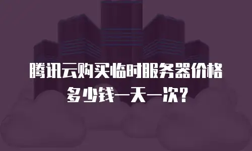 腾讯云购买临时服务器价格多少钱一天一次？