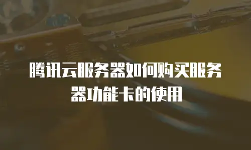 腾讯云服务器如何购买服务器功能卡的使用