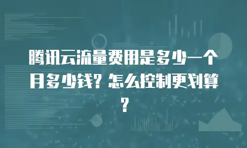 腾讯云流量费用是多少一个月多少钱？怎么控制更划算？