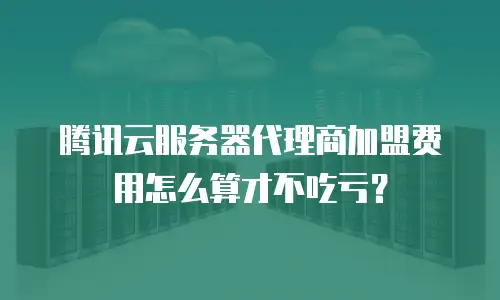 腾讯云服务器代理商加盟费用怎么算才不吃亏？