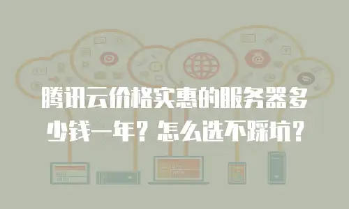 腾讯云价格实惠的服务器多少钱一年？怎么选不踩坑？