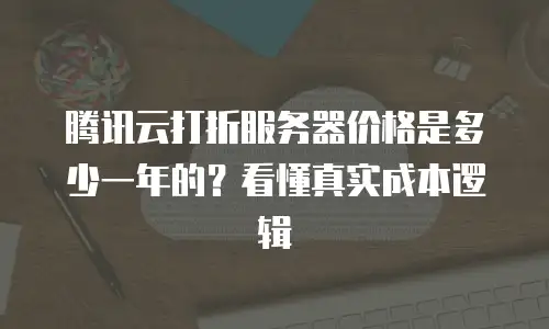 腾讯云打折服务器价格是多少一年的？看懂真实成本逻辑