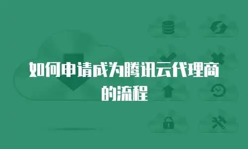 如何申请成为腾讯云代理商的流程