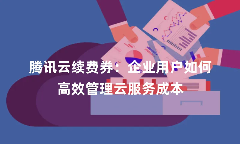 腾讯云续费券：企业用户如何高效管理云服务成本