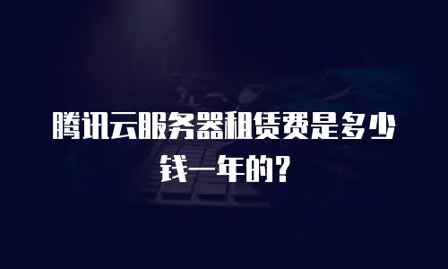 腾讯云服务器租赁费是多少钱一年的？