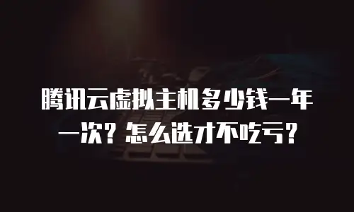 腾讯云虚拟主机多少钱一年一次？怎么选才不吃亏？