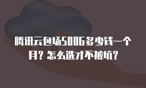 腾讯云包场500G多少钱一个月？怎么选才不被坑？