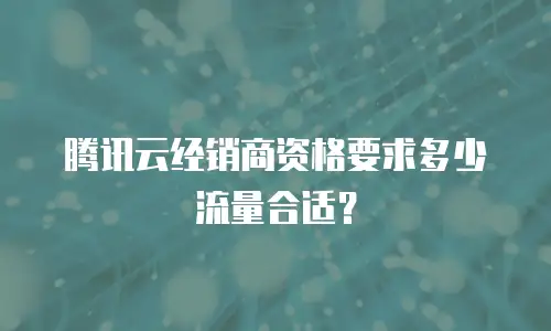 腾讯云经销商资格要求多少流量合适？