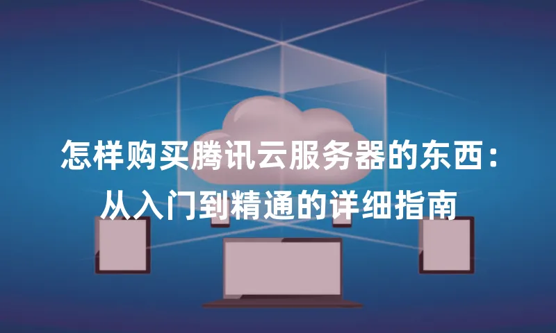 怎样购买腾讯云服务器的东西：从入门到精通的详细指南