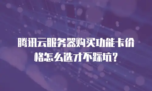 腾讯云服务器购买功能卡价格怎么选才不踩坑？