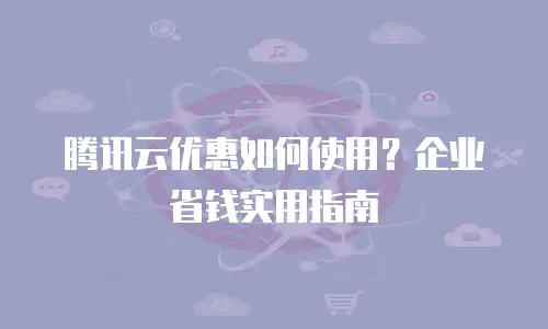 腾讯云优惠如何使用？企业省钱实用指南