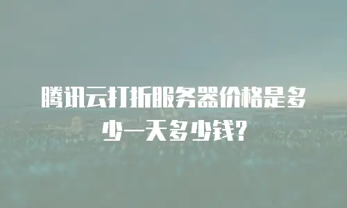 腾讯云打折服务器价格是多少一天多少钱？