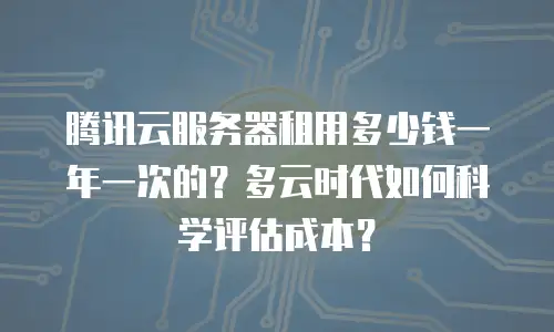 腾讯云服务器租用多少钱一年一次的？多云时代如何科学评估成本？
