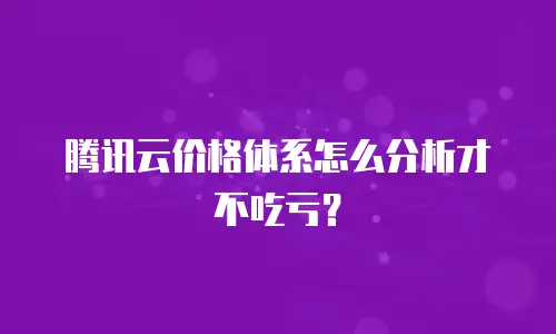 腾讯云价格体系怎么分析才不吃亏？