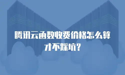 腾讯云函数收费价格怎么算才不踩坑？